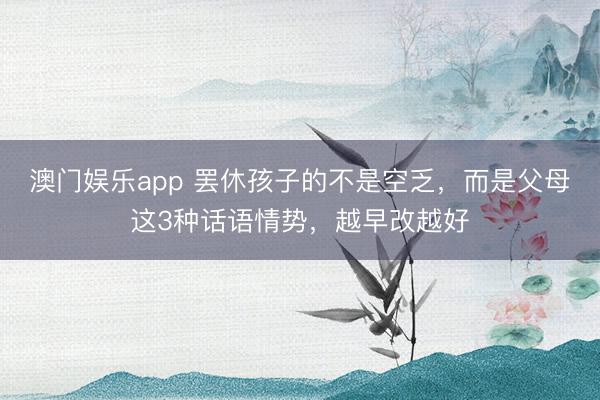 澳门娱乐app 罢休孩子的不是空乏，而是父母这3种话语情势，越早改越好