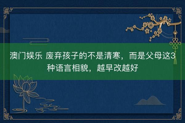 澳门娱乐 废弃孩子的不是清寒，而是父母这3种语言相貌，越早改越好