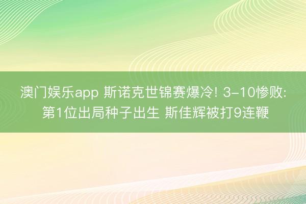 澳门娱乐app 斯诺克世锦赛爆冷! 3-10惨败: 第1位出局种子出生 斯佳辉被打9连鞭