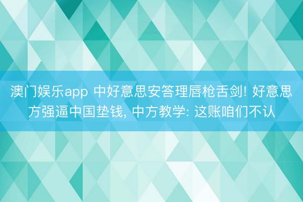 澳门娱乐app 中好意思安答理唇枪舌剑! 好意思方强逼中国垫钱， 中方教学: 这账咱们不认
