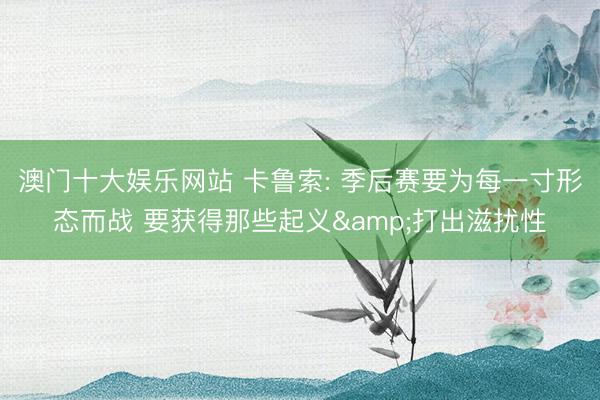 澳门十大娱乐网站 卡鲁索: 季后赛要为每一寸形态而战 要获得那些起义&打出滋扰性