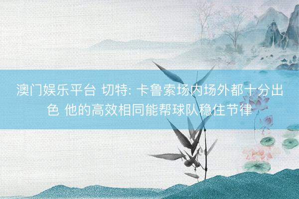 澳门娱乐平台 切特: 卡鲁索场内场外都十分出色 他的高效相同能帮球队稳住节律