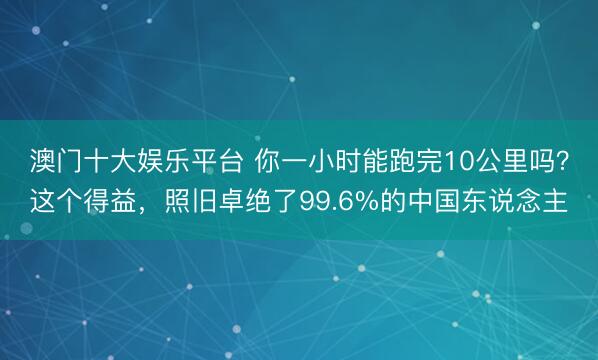 澳门十大娱乐平台 你一小时能跑完10公里吗？这个得益，照旧卓绝了99.6%的中国东说念主