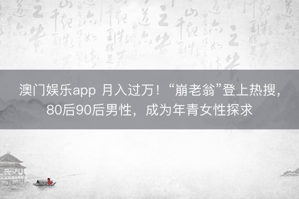澳门娱乐app 月入过万！“崩老翁”登上热搜，80后90后男性，成为年青女性探求