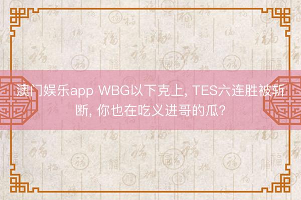 澳门娱乐app WBG以下克上， TES六连胜被斩断， 你也在吃义进哥的瓜?