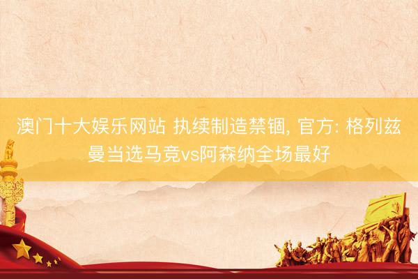 澳门十大娱乐网站 执续制造禁锢， 官方: 格列兹曼当选马竞vs阿森纳全场最好