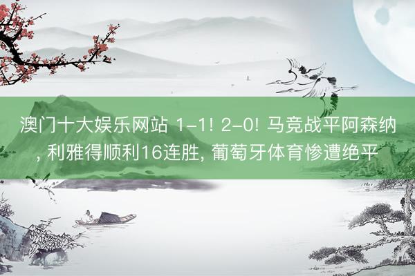澳门十大娱乐网站 1-1! 2-0! 马竞战平阿森纳， 利雅得顺利16连胜， 葡萄牙体育惨遭绝平