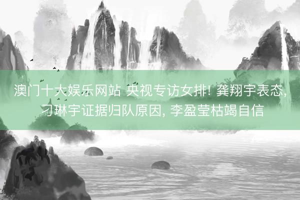 澳门十大娱乐网站 央视专访女排! 龚翔宇表态， 刁琳宇证据归队原因， 李盈莹枯竭自信