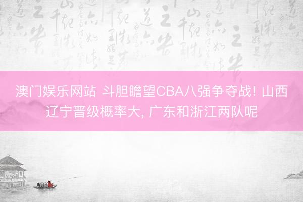 澳门娱乐网站 斗胆瞻望CBA八强争夺战! 山西辽宁晋级概率大， 广东和浙江两队呢