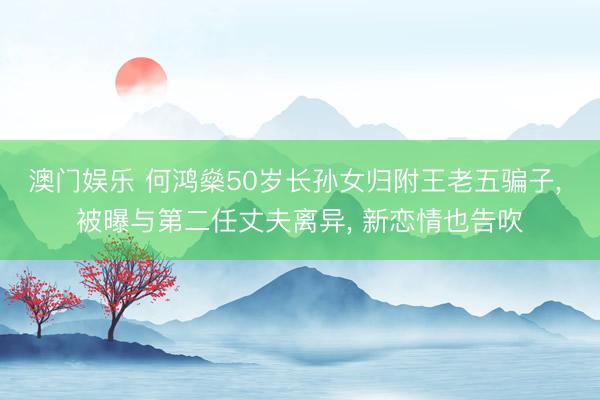 澳门娱乐 何鸿燊50岁长孙女归附王老五骗子， 被曝与第二任丈夫离异， 新恋情也告吹