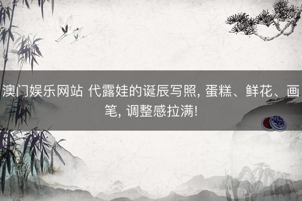 澳门娱乐网站 代露娃的诞辰写照， 蛋糕、鲜花、画笔，<a href=