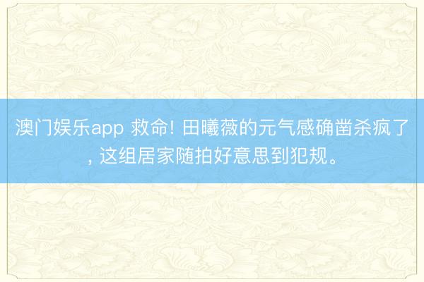 澳门娱乐app 救命! 田曦薇的元气感确凿杀疯了， 这组居家随拍好意思到犯规<a href=