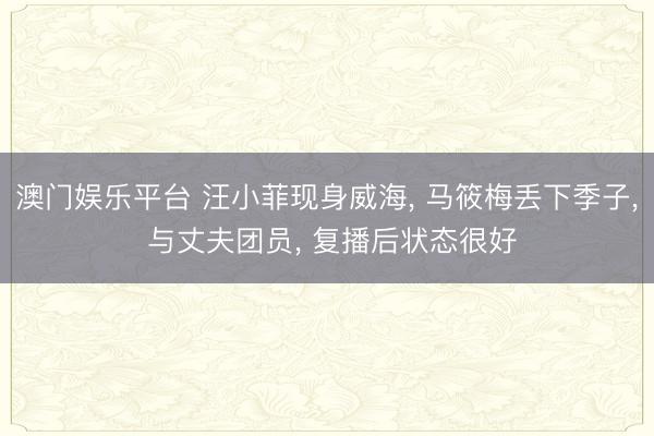 澳门娱乐平台 汪小菲现身威海， 马筱梅丢下季子， 与丈夫团员， 复播后状态很好