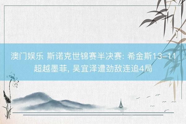 澳门娱乐 斯诺克世锦赛半决赛: 希金斯13-11超越墨菲， 吴宜泽遭劲敌连追4局