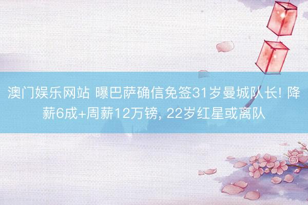 澳门娱乐网站 曝巴萨确信免签31岁曼城队长! 降薪6成+周薪12万镑， 22岁红星或离队