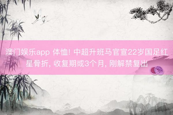 澳门娱乐app 体恤! 中超升班马官宣22岁国足红星骨折， 收复期或3个月， 刚解禁复出