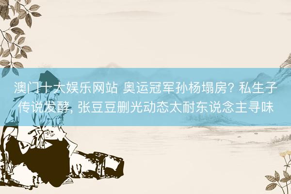 澳门十大娱乐网站 奥运冠军孙杨塌房? 私生子传说发酵， 张豆豆删光动态太耐东说念主寻味