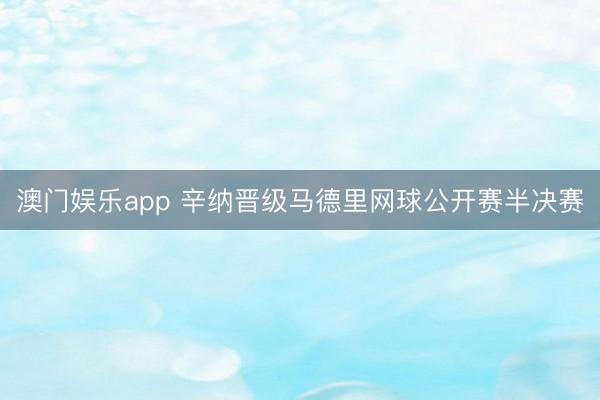 澳门娱乐app 辛纳晋级马德里网球公开赛半决赛