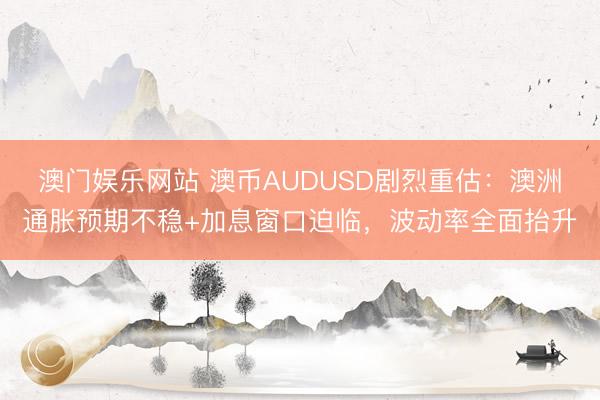 澳门娱乐网站 澳币AUDUSD剧烈重估：澳洲通胀预期不稳+加息窗口迫临，波动率全面抬升