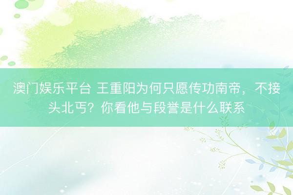 澳门娱乐平台 王重阳为何只愿传功南帝，不接头北丐？你看他与段誉是什么联系