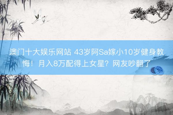 澳门十大娱乐网站 43岁阿Sa嫁小10岁健身教悔！月入8万配得上女星？网友吵翻了