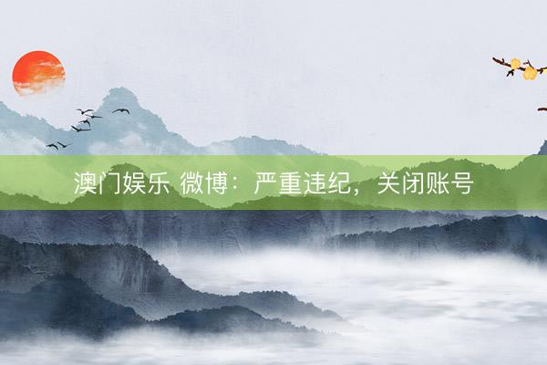 澳门娱乐 微博：严重违纪，关闭账号
