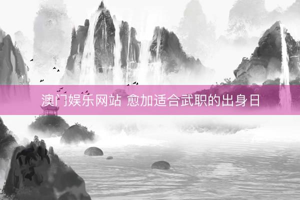 澳门娱乐网站 愈加适合武职的出身日