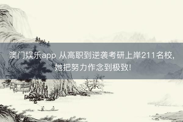 澳门娱乐app 从高职到逆袭考研上岸211名校， 她把努力作念到极致!