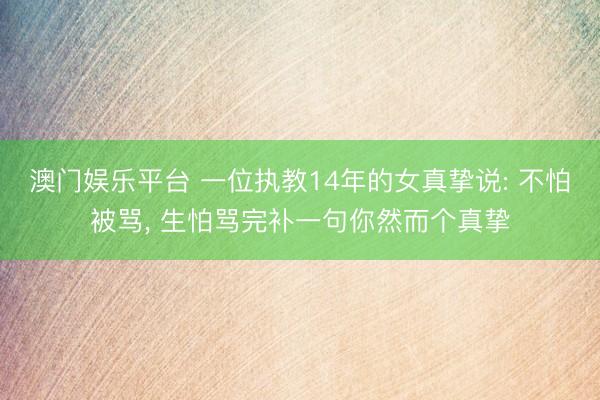 澳门娱乐平台 一位执教14年的女真挚说: 不怕被骂， 生怕骂完补一句你然而个真挚