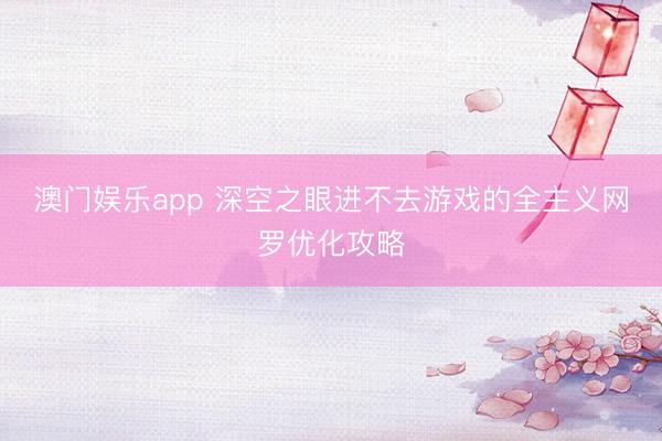 澳门娱乐app 深空之眼进不去游戏的全主义网罗优化攻略