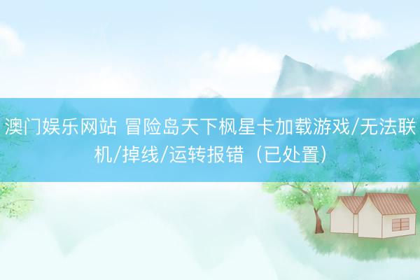 澳门娱乐网站 冒险岛天下枫星卡加载游戏/无法联机/掉线/运转报错（已处置）