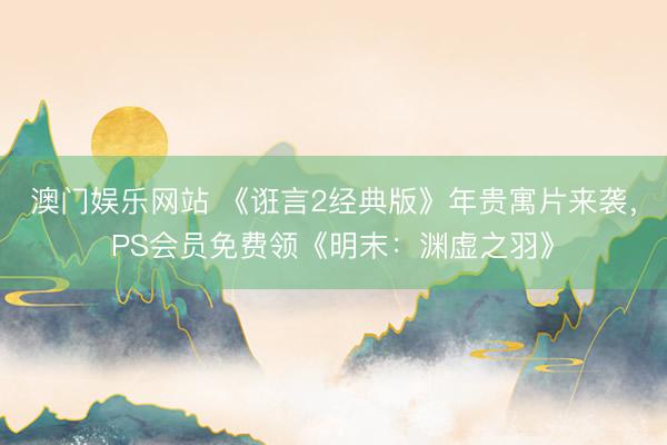澳门娱乐网站 《诳言2经典版》年贵寓片来袭，PS会员免费领《明末：渊虚之羽》
