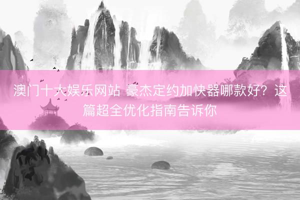 澳门十大娱乐网站 豪杰定约加快器哪款好？这篇超全优化指南告诉你