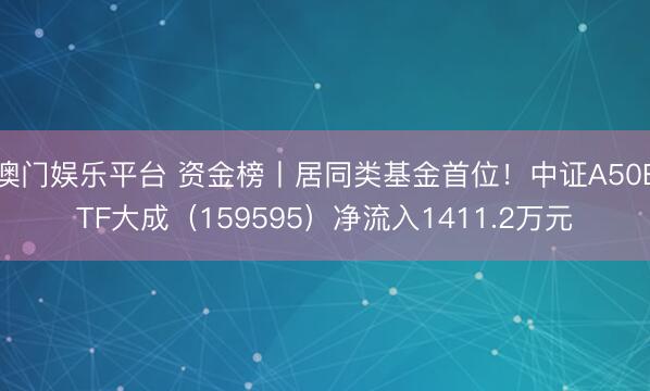 澳门娱乐平台 资金榜丨居同类基金首位！中证A50ETF大成（159595）净流入1411.2万元