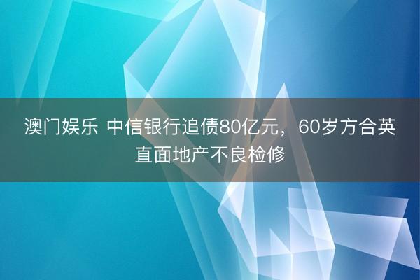 澳门娱乐 中信银行追债80亿元，60岁方合英直面地产不良检修