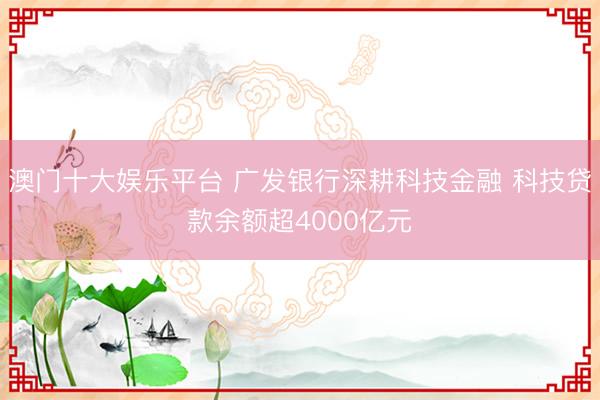 澳门十大娱乐平台 广发银行深耕科技金融 科技贷款余额超4000亿元