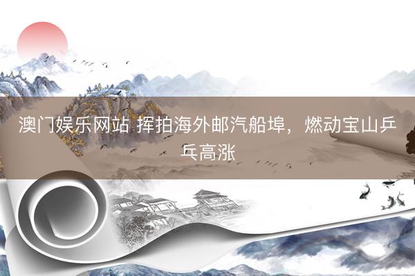 澳门娱乐网站 挥拍海外邮汽船埠，燃动宝山乒乓高涨