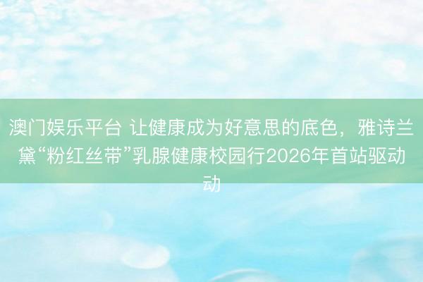 澳门娱乐平台 让健康成为好意思的底色，雅诗兰黛“粉红丝带”乳腺健康校园行2026年首站驱动