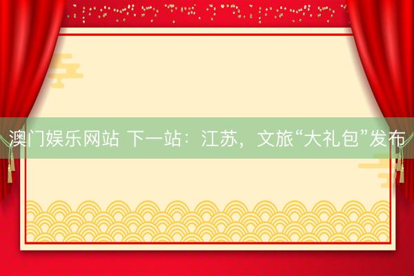 澳门娱乐网站 下一站：江苏，文旅“大礼包”发布