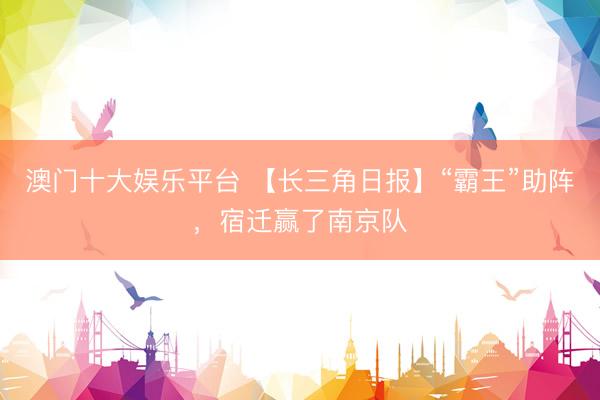 澳门十大娱乐平台 【长三角日报】“霸王”助阵，宿迁赢了南京队
