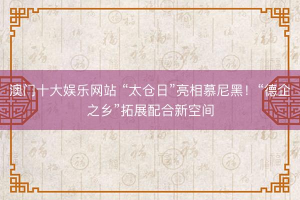 澳门十大娱乐网站 “太仓日”亮相慕尼黑！“德企之乡”拓展配合新空间