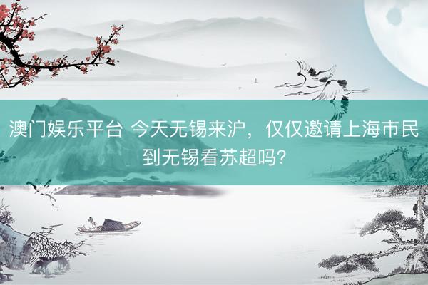 澳门娱乐平台 今天无锡来沪，仅仅邀请上海市民到无锡看苏超吗？