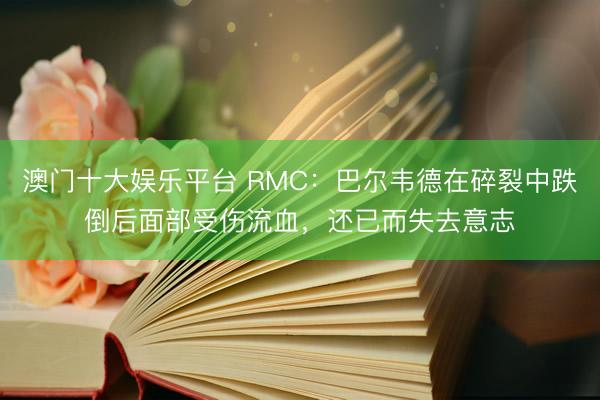 澳门十大娱乐平台 RMC：巴尔韦德在碎裂中跌倒后面部受伤流血，还已而失去意志