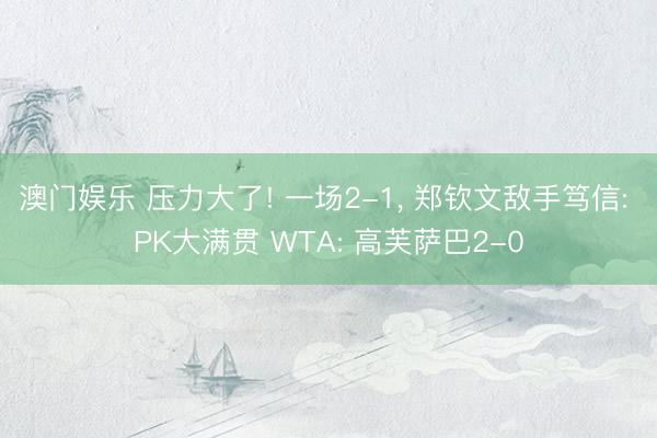 澳门娱乐 压力大了! 一场2-1， 郑钦文敌手笃信: PK大满贯 WTA: 高芙萨巴2-0