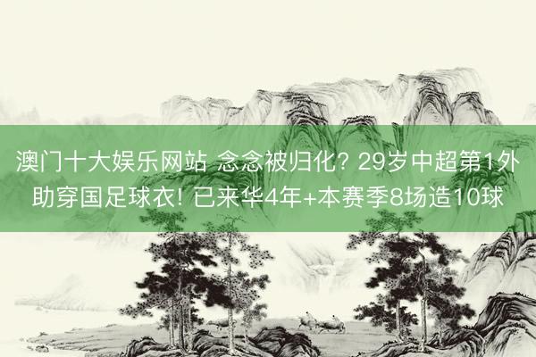 澳门十大娱乐网站 念念被归化? 29岁中超第1外助穿国足球衣! 已来华4年+本赛季8场造10球