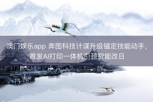 澳门娱乐app 奔图科技计谋升级锚定技能动手，首发AI打印一体机引颈智能改日