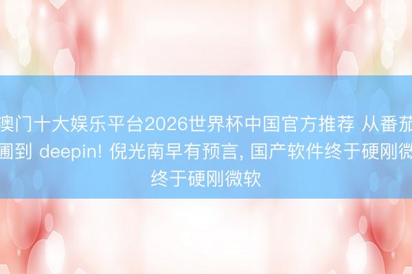 澳门十大娱乐平台2026世界杯中国官方推荐 从番茄花圃到 deepin! 倪光南早有预言， 国产软件终于硬刚微软