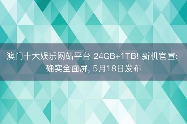澳门十大娱乐网站平台 24GB+1TB! 新机官宣: 确实全面屏， 5月18日发布
