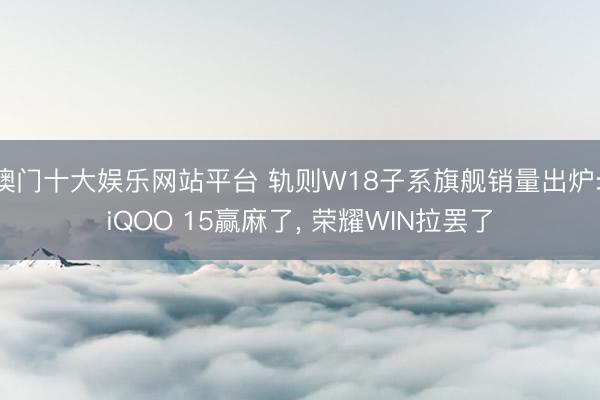 澳门十大娱乐网站平台 轨则W18子系旗舰销量出炉: iQOO 15赢麻了， 荣耀WIN拉罢了