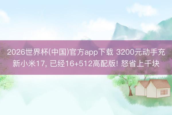 2026世界杯(中国)官方app下载 3200元动手充新小米17， 已经16+512高配版! 怒省上千块
